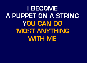 I BECOME
A PUPPET ON A STRING
YOU CAN DO
'MDST ANYTHING

WTH ME