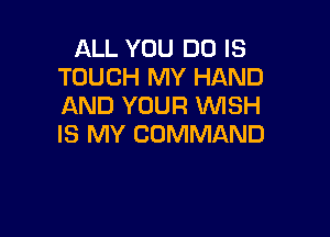 ALL YOU DO IS
TOUCH MY HAND
AND YOUR WISH

IS MY COMMAND