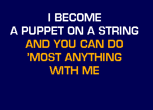 I BECOME
A PUPPET ON A STRING
AND YOU CAN DO
'MOST ANYTHING
WITH ME