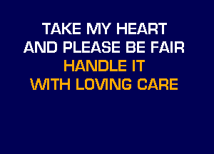 TAKE MY HEART
AND PLEASE BE FAIR
HANDLE IT
WTH LOVING CARE