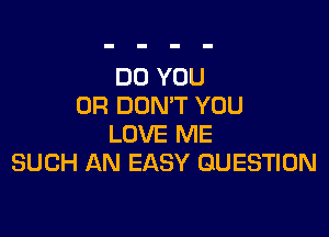 DO YOU
OR DON'T YOU

LOVE ME
SUCH AN EASY QUESTION