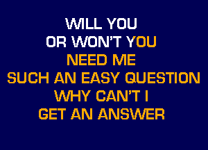 WILL YOU
OR WON'T YOU
NEED ME
SUCH AN EASY QUESTION
WHY CAN'T I
GET AN ANSWER