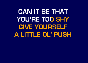 CAN IT BE THAT
YOU'RE T00 SHY
GIVE YOURSELF

A LITTLE OL' PUSH