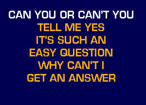 CAN YOU OR CAN'T YOU
TELL ME YES
ITS SUCH AN
EASY QUESTION
WHY CAN'T I
GET AN ANSWER