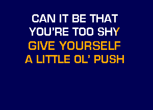 CAN IT BE THAT
YOU'RE T00 SHY

GIVE YOURSELF
A LITTLE OL' PUSH

g