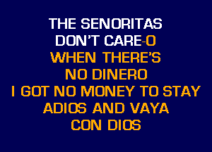 THE SENORITAS
DON'T CARE-O
WHEN THERE'S
NU DINERO
I BUT NO MONEY TO STAY
ADIOS AND VAYA
CON DIOS
