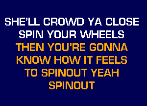 SHE'LL CROWD YA CLOSE
SPIN YOUR WHEELS
THEN YOU'RE GONNA
KNOW HOW IT FEELS
T0 SPINOUT YEAH
SPINOUT