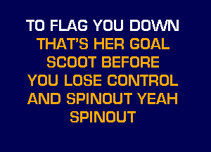 T0 FLAG YOU DOWN
THATS HER GOAL
SCOUT BEFORE
YOU LOSE CONTROL
AND SPINOUT YEAH
SPINOUT