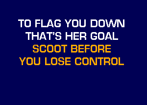 T0 FLAG YOU DOWN
THATS HER GOAL
SCOUT BEFORE
YOU LOSE CONTROL