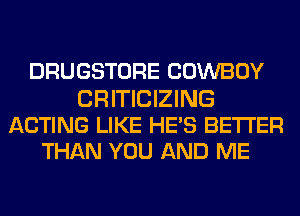 DRUGSTORE COWBOY

CRITICIZING
ACTING LIKE HE'S BETTER
THAN YOU AND ME