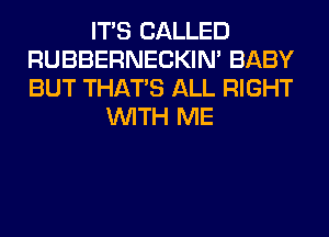ITS CALLED
RUBBERNECKIM BABY
BUT THAT'S ALL RIGHT

WITH ME