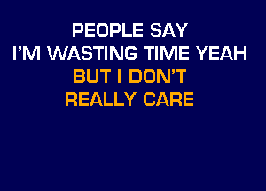 PEOPLE SAY
I'M WASTING TIME YEAH
BUT I DONT

REALLY CARE