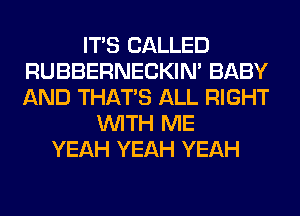 ITS CALLED
RUBBERNECKIM BABY
AND THAT'S ALL RIGHT

WITH ME
YEAH YEAH YEAH