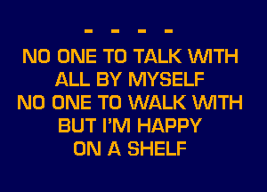 NO ONE TO TALK WITH
ALL BY MYSELF
NO ONE TO WALK WITH
BUT I'M HAPPY
ON A SHELF