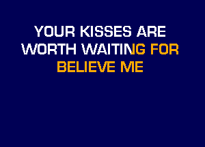 YOUR KISSES ARE
WORTH WAITING FOR
BELIEVE ME