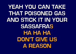 YEAH YOU CAN TAKE
THAT POISONED GAS
AND STICK IT IN YOUR
SASSAFRAS
HA HA HA
DON'T GIVE US
A REASON