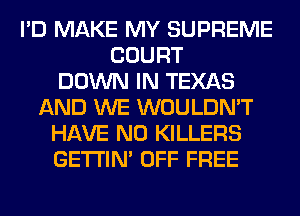 I'D MAKE MY SUPREME
COURT
DOWN IN TEXAS
AND WE WOULDN'T
HAVE NO KILLERS
GETI'IM OFF FREE