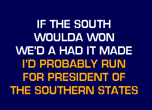 IF THE SOUTH
WOULDA WON
WE'D A HAD IT MADE
I'D PROBABLY RUN
FOR PRESIDENT OF
THE SOUTHERN STATES