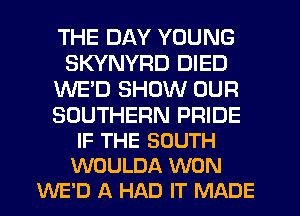 THE DAY YOUNG
SKYNYRD DIED
WE'D SHOW OUR

SOUTHERN PRIDE
IF THE SOUTH
WOULDA WON
WE'D A HAD IT MADE
