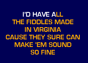I'D HAVE ALL
THE FIDDLES MADE
IN VIRGINIA
CAUSE THEY SURE CAN
MAKE 'EM SOUND
SO FINE