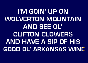 I'M GOIN' UP ON
WOLVERTON MOUNTAIN
AND SEE OL'
CLIFTON CLOWERS

AND HAVE A SIP OF HIS
GOOD OL' ARKANSAS VUINE