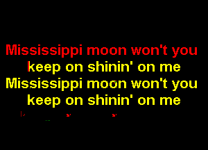 Mississippi moon won't you
keep on shinin' on me
Mississippi moon won't you
keep on shinin' on me

I4 I' I'