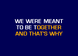 WE WERE MEANT
TO BE TOGETHER

AND THAT'S WHY