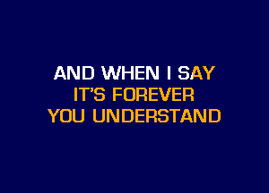 AND WHEN I SAY
IT'S FOREVER

YOU UNDERSTAND