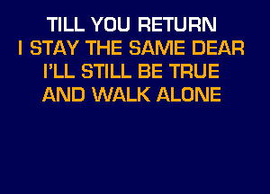 TILL YOU RETURN

I STAY THE SAME DEAR
I'LL STILL BE TRUE
AND WALK ALONE