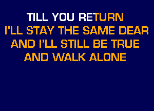 TILL YOU RETURN
I'LL STAY THE SAME DEAR
AND I'LL STILL BE TRUE
AND WALK ALONE