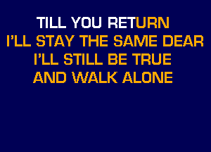 TILL YOU RETURN

I'LL STAY THE SAME DEAR
I'LL STILL BE TRUE
AND WALK ALONE