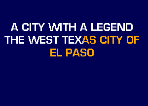 A CITY WITH A LEGEND
THE WEST TEXAS CITY OF
EL PASO