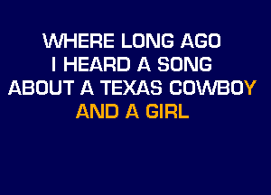 WHERE LONG AGO
I HEARD A SONG
ABOUT A TEXAS COWBOY
AND A GIRL