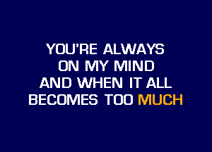 YOU'RE ALWAYS
ON MY MIND
AND WHEN IT ALL
BECOMES TOO MUCH