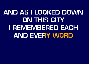 AND AS I LOOKED DOWN
ON THIS CITY
I REMEMBERED EACH
AND EVERY WORD