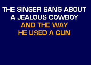 THE SINGER SANG ABOUT
A JEALOUS COWBOY
AND THE WAY
HE USED A GUN