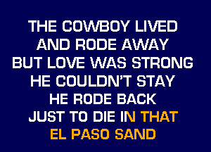 THE COWBOY LIVED
AND RUDE AWAY
BUT LOVE WAS STRONG

HE COULDN'T STAY
HE RODE BACK
JUST TO DIE IN THAT
EL PASO SAND