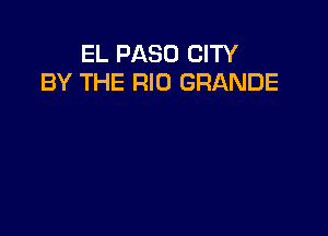 EL PASO CITY
BY THE RIO GRANDE
