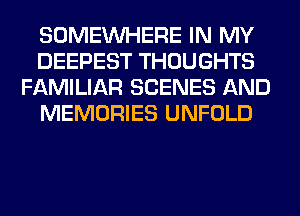 SOMEINHERE IN MY
DEEPEST THOUGHTS
FAMILIAR SCENES AND
MEMORIES UNFOLD