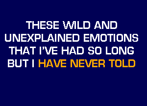 THESE WILD AND
UNEXPLAINED EMOTIONS
THAT I'VE HAD SO LONG
BUT I HAVE NEVER TOLD