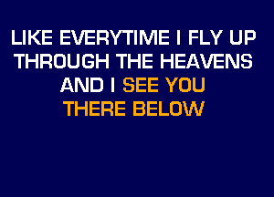 LIKE EVERYTIME I FLY UP
THROUGH THE HEAVENS
AND I SEE YOU
THERE BELOW