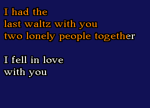 I had the
last waltz with you
two lonely people together

I fell in love
With you