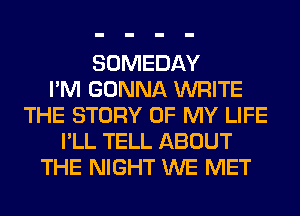 SOMEDAY
I'M GONNA WRITE
THE STORY OF MY LIFE
I'LL TELL ABOUT
THE NIGHT WE MET