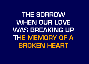 THE SORROW
WHEN OUR LOVE
WAS BREAKING UP
THE MEMORY OF A
BROKEN HEART