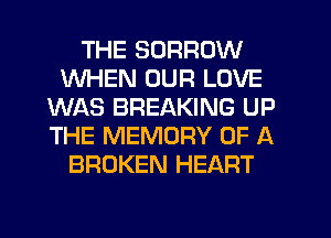 THE SORROW
WHEN OUR LOVE
WAS BREAKING UP
THE MEMORY OF A
BROKEN HEART