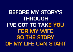 BEFORE MY STORY'S
THROUGH
I'VE GOT TO TAKE YOU
FOR MY WIFE
SO THE STORY
OF MY LIFE CAN START