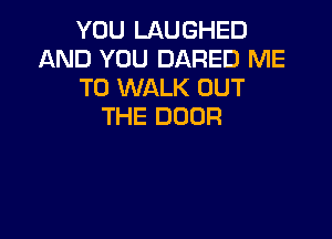 YOU LAUGHED
AND YOU DARED ME
TO WALK OUT
THE DOOR