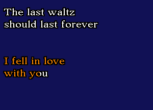 The last waltz
should last forever

I fell in love
With you