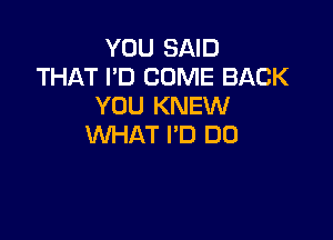 YOU SAID
THAT I'D COME BACK
YOU KNEW

WHAT I'D DO