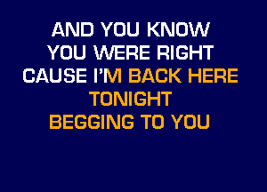 AND YOU KNOW
YOU WERE RIGHT
CAUSE I'M BACK HERE
TONIGHT
BEGGING TO YOU